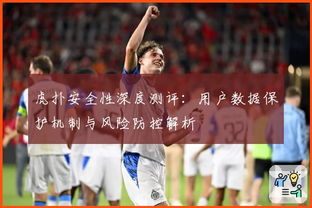 虎扑安全性深度测评：用户数据保护机制与风险防控解析