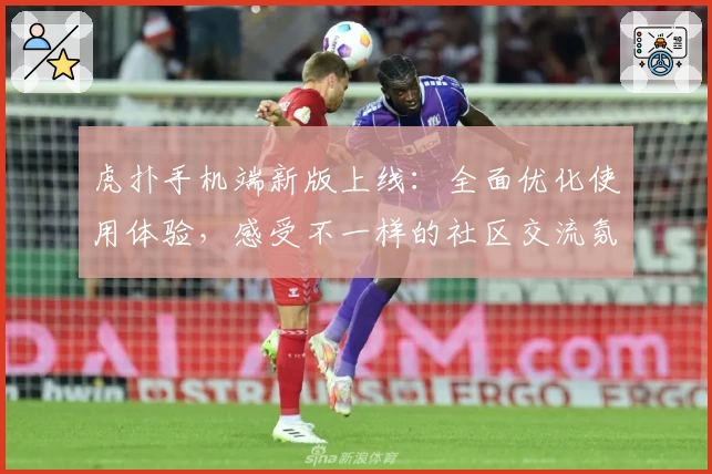 虎扑手机端新版上线：全面优化使用体验，感受不一样的社区交流氛围