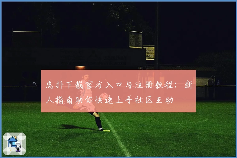 虎扑下载官方入口与注册教程：新人指南助你快速上手社区互动