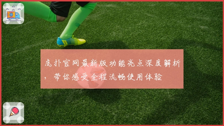 虎扑官网最新版功能亮点深度解析，带你感受全程流畅使用体验