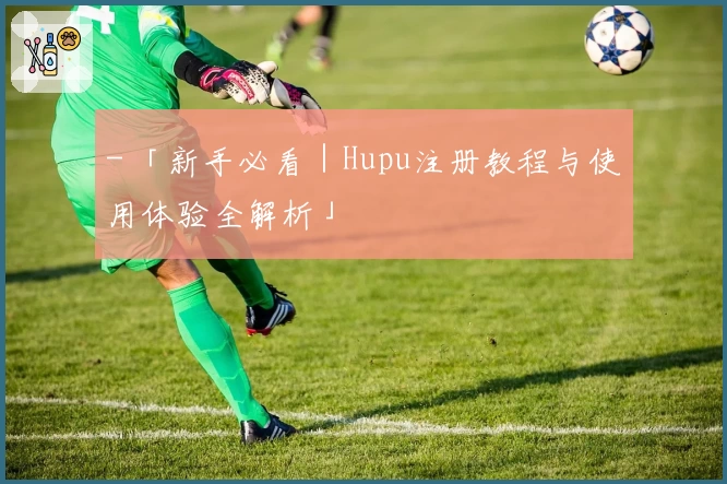 - 「新手必看|Hupu注册教程与使用体验全解析」
