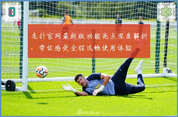 虎扑官网最新版功能亮点深度解析，带你感受全程流畅使用体验