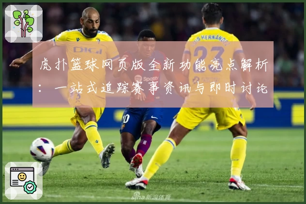 虎扑篮球网页版全新功能亮点解析:一站式追踪赛事资讯与即时讨论