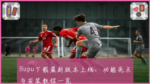 Hupu下载最新版本上线，功能亮点与安装教程一览