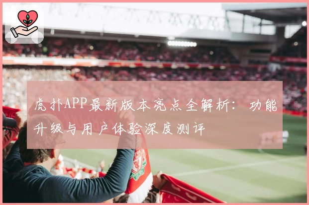 虎扑APP最新版本亮点全解析：功能升级与用户体验深度测评