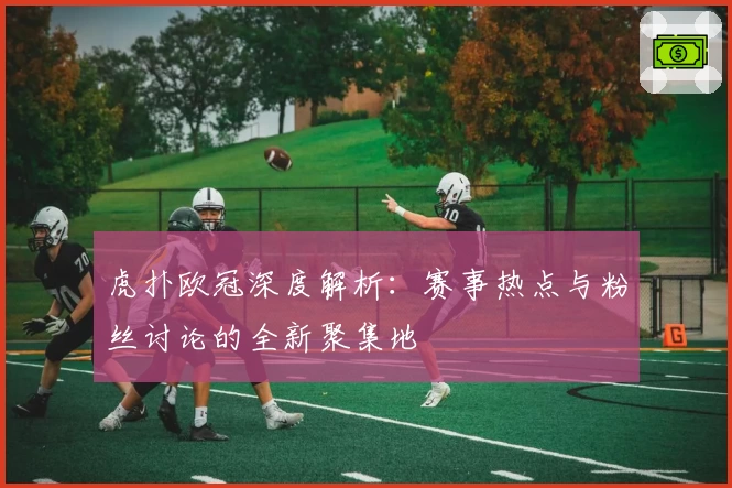 虎扑欧冠深度解析：赛事热点与粉丝讨论的全新聚集地