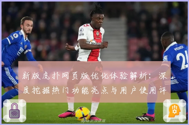新版虎扑网页版优化体验解析：深度挖掘热门功能亮点与用户使用评价