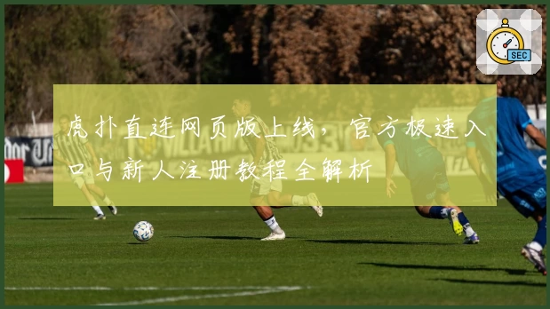 虎扑直连网页版上线，官方极速入口与新人注册教程全解析