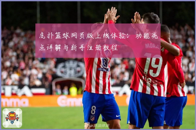虎扑篮球网页版上线体验：功能亮点详解与新手注册教程