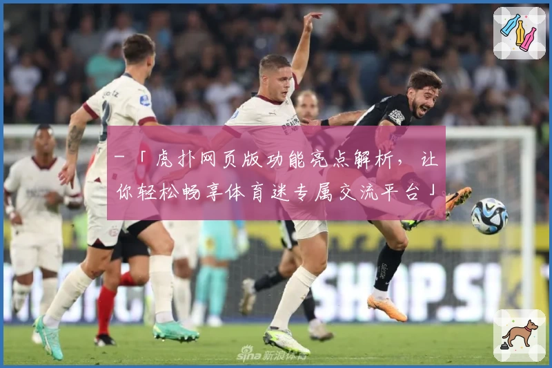 - 「虎扑网页版功能亮点解析,让你轻松畅享体育迷专属交流平台」
