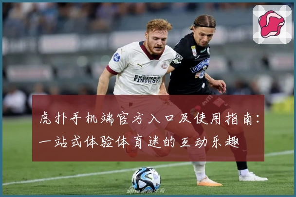 虎扑手机端官方入口及使用指南：一站式体验体育迷的互动乐趣