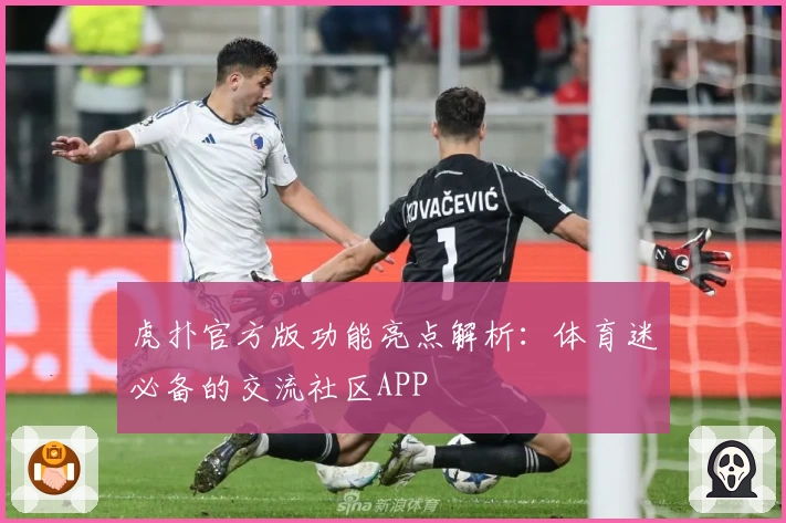虎扑官方版功能亮点解析：体育迷必备的交流社区APP
