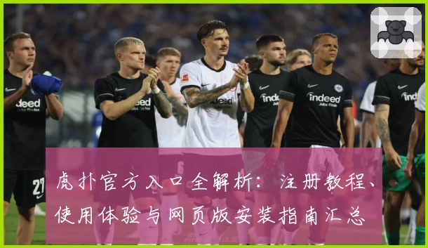 虎扑官方入口全解析:注册教程、使用体验与网页版安装指南汇总