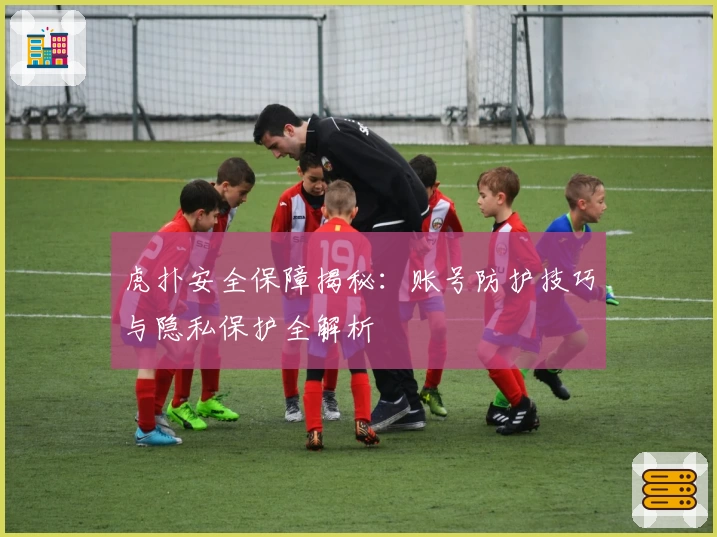 虎扑安全保障揭秘：账号防护技巧与隐私保护全解析