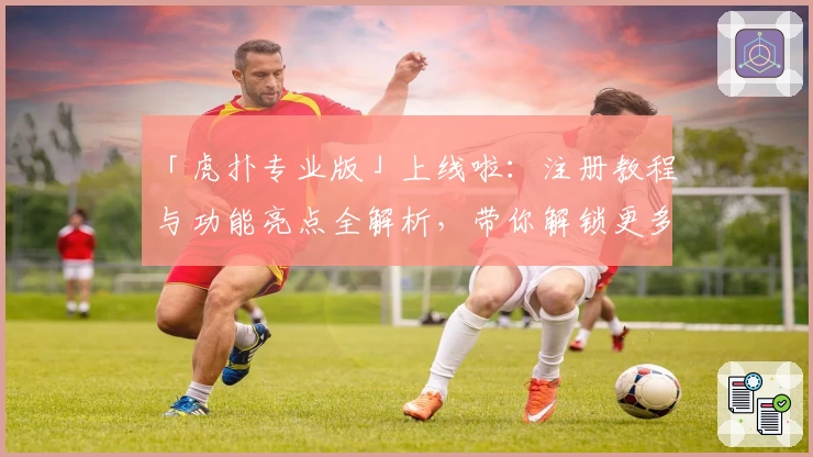 「虎扑专业版」上线啦：注册教程与功能亮点全解析，带你解锁更多体育社区精彩内容