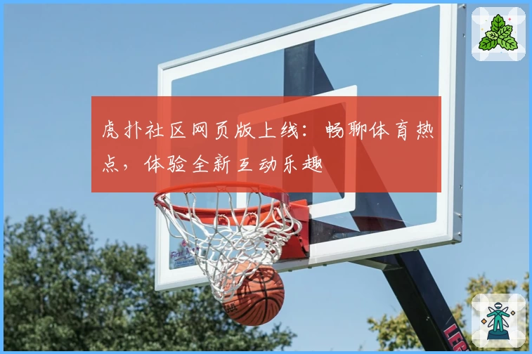 虎扑社区网页版上线：畅聊体育热点，体验全新互动乐趣