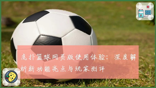 虎扑篮球网页版使用体验:深度解析新功能亮点与玩家测评