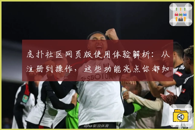 虎扑社区网页版使用体验解析：从注册到操作，这些功能亮点你都知道吗