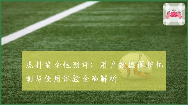 虎扑安全性测评：用户数据保护机制与使用体验全面解析