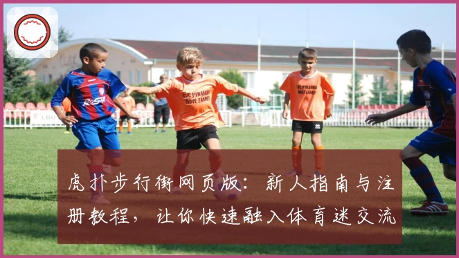 虎扑步行街网页版：新人指南与注册教程，让你快速融入体育迷交流圈