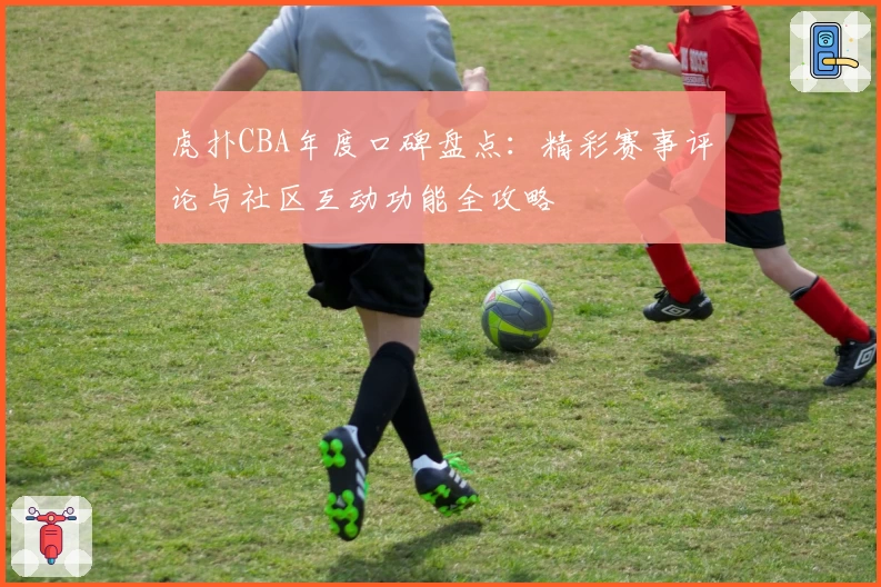 虎扑CBA年度口碑盘点：精彩赛事评论与社区互动功能全攻略