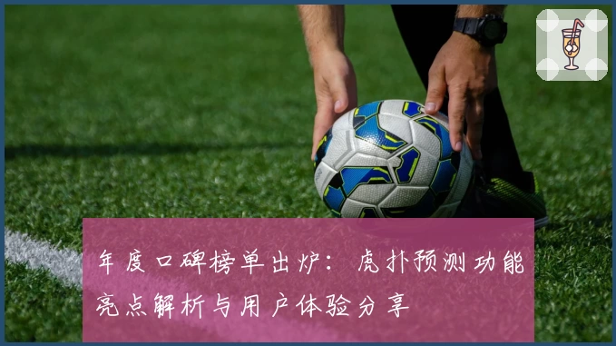 年度口碑榜单出炉：虎扑预测功能亮点解析与用户体验分享