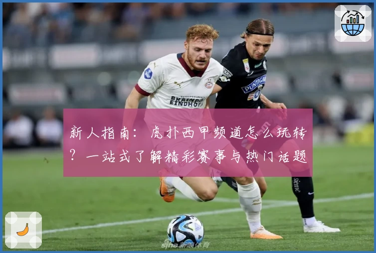 新人指南：虎扑西甲频道怎么玩转？一站式了解精彩赛事与热门话题
