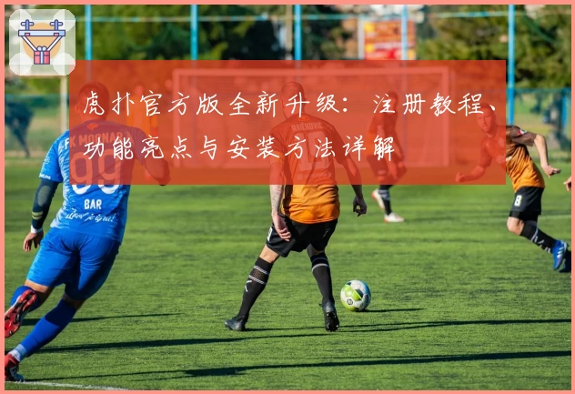 虎扑官方版全新升级：注册教程、功能亮点与安装方法详解