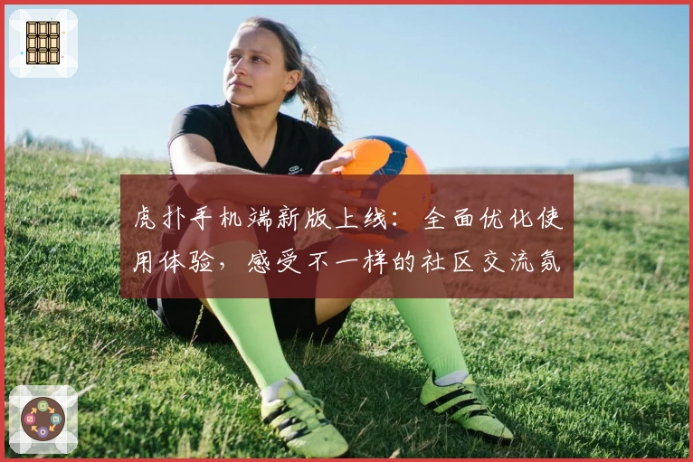 虎扑手机端新版上线：全面优化使用体验，感受不一样的社区交流氛围