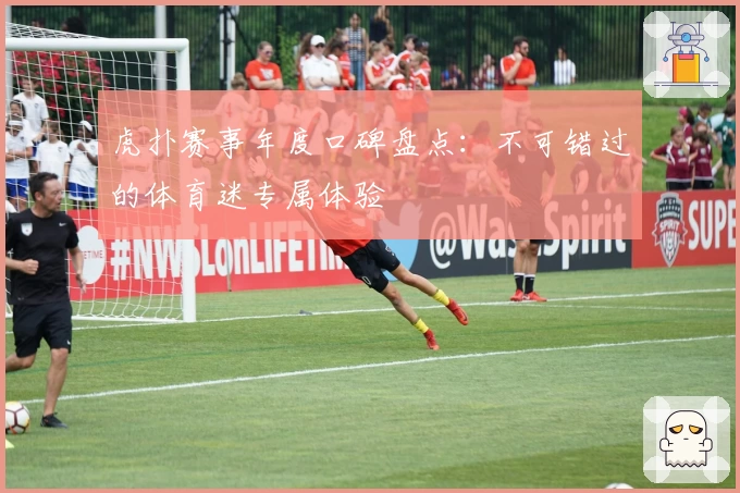 虎扑赛事年度口碑盘点：不可错过的体育迷专属体验