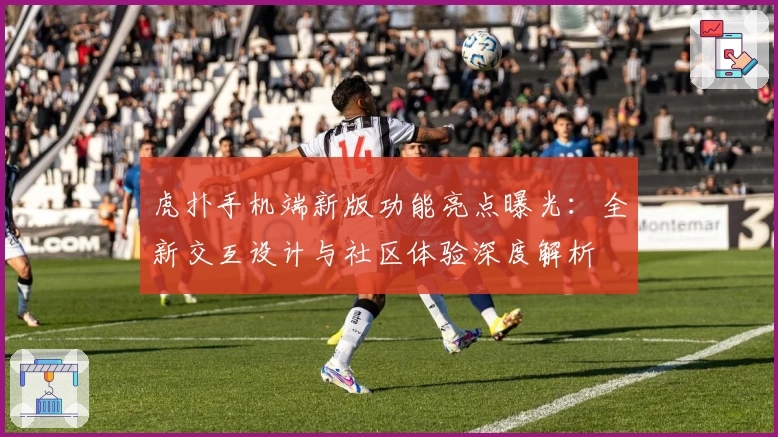 虎扑手机端新版功能亮点曝光:全新交互设计与社区体验深度解析