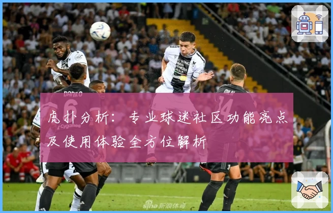 虎扑分析：专业球迷社区功能亮点及使用体验全方位解析